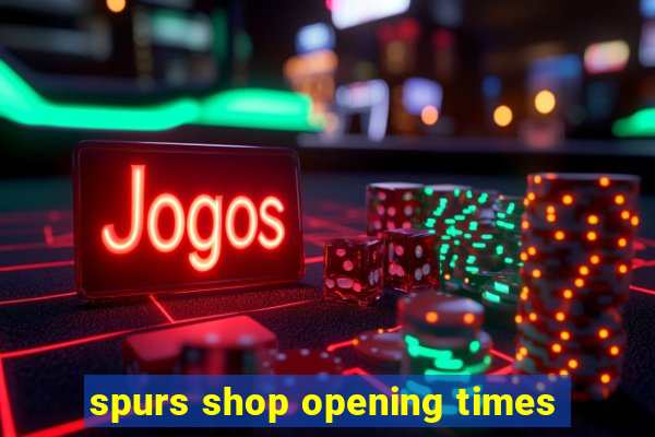 spurs shop opening times